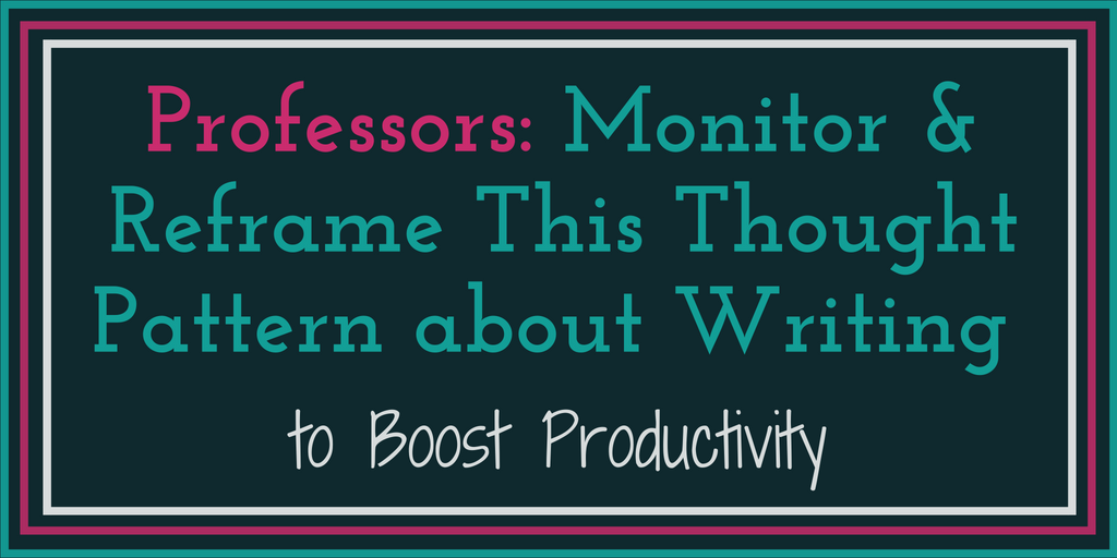 Professors: Monitor & Reframe This Thought Pattern about Writing to Boost Productivity